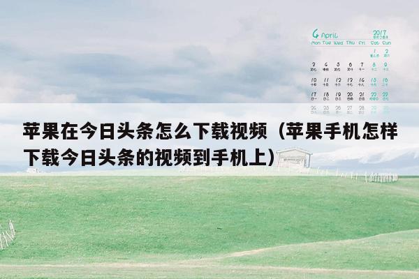 苹果在今日头条怎么下载视频（苹果手机怎样下载今日头条的视频到手机上）