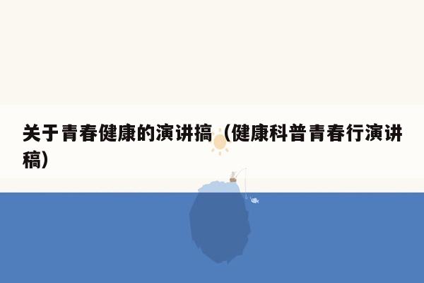 关于青春健康的演讲搞（健康科普青春行演讲稿）