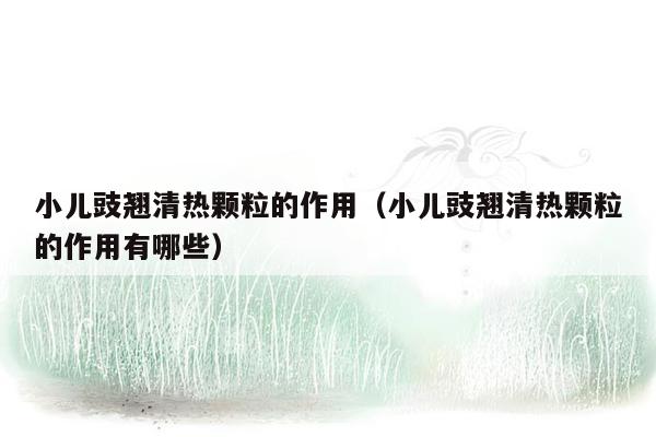 小儿豉翘清热颗粒的作用（小儿豉翘清热颗粒的作用有哪些）