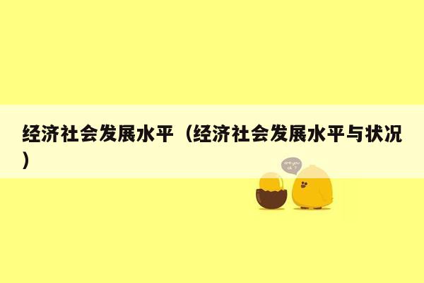 经济社会发展水平（经济社会发展水平与状况）