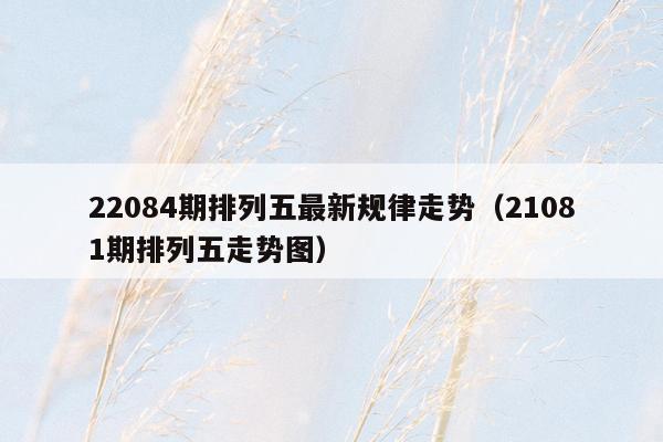 22084期排列五最新规律走势（21081期排列五走势图）