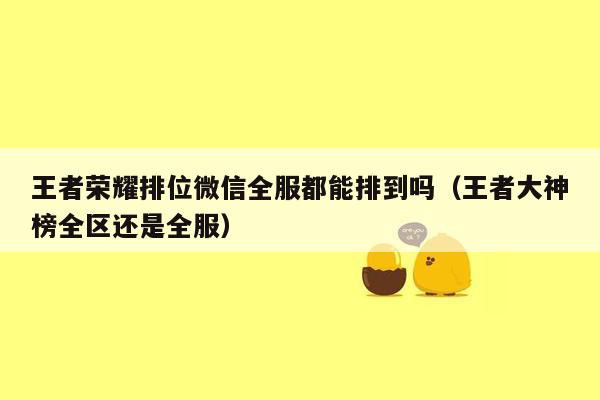 王者荣耀排位微信全服都能排到吗（王者大神榜全区还是全服）