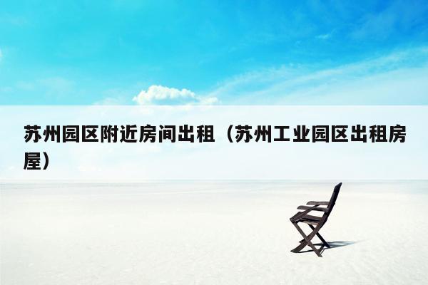 苏州园区附近房间出租（苏州工业园区出租房屋）