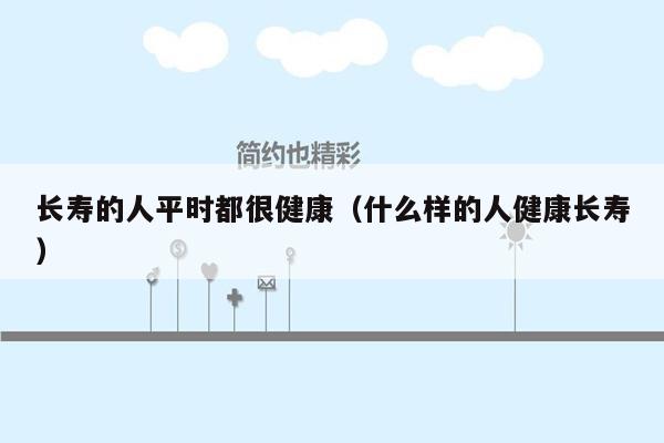长寿的人平时都很健康（什么样的人健康长寿）
