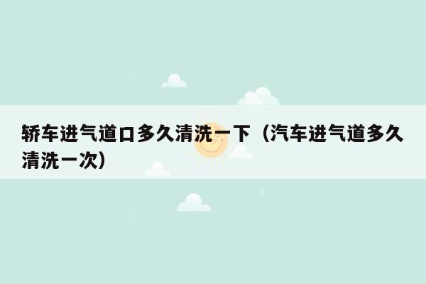 轿车进气道口多久清洗一下（汽车进气道多久清洗一次）