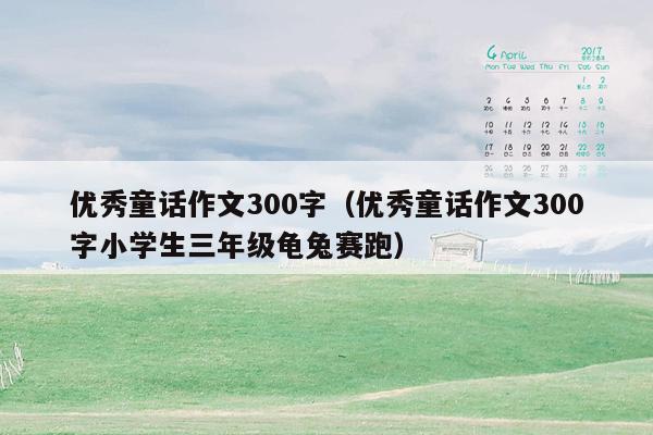 优秀童话作文300字（优秀童话作文300字小学生三年级龟兔赛跑）