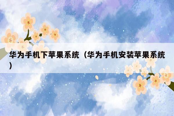 华为手机下苹果系统（华为手机安装苹果系统）