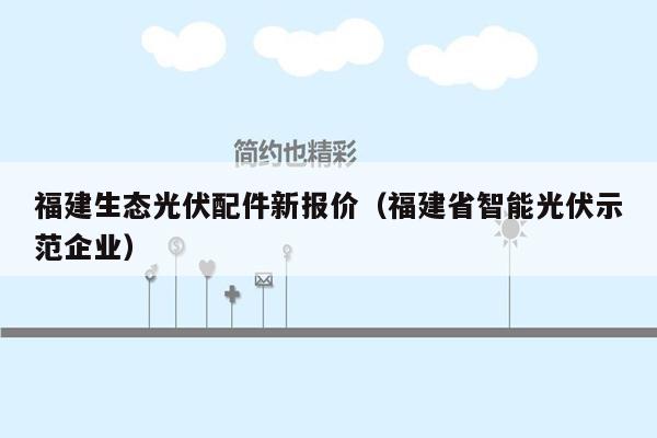 福建生态光伏配件新报价（福建省智能光伏示范企业）