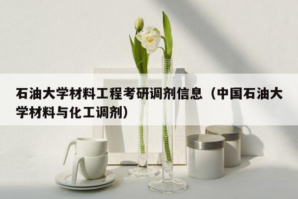 石油大学材料工程考研调剂信息（中国石油大学材料与化工调剂）