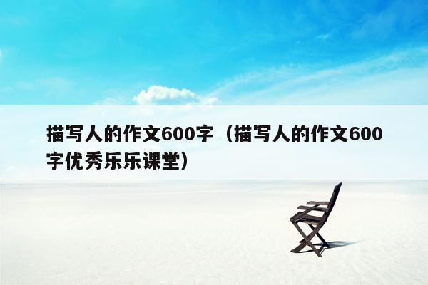 描写人的作文600字（描写人的作文600字优秀乐乐课堂）