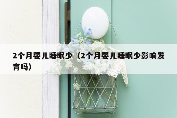 2个月婴儿睡眠少（2个月婴儿睡眠少影响发育吗）