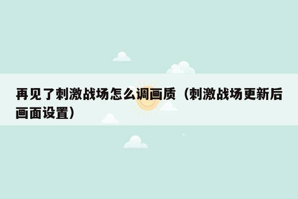 再见了刺激战场怎么调画质（刺激战场更新后画面设置）