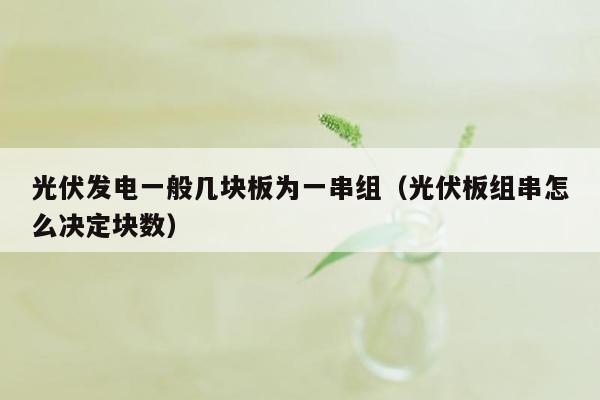 光伏发电一般几块板为一串组（光伏板组串怎么决定块数）