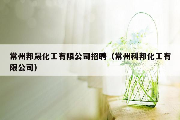 常州邦晟化工有限公司招聘（常州科邦化工有限公司）