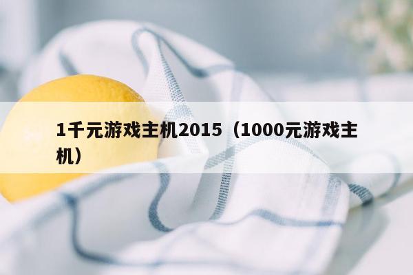 1千元游戏主机2015（1000元游戏主机）