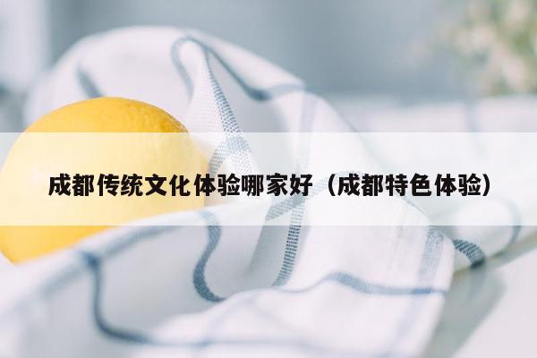 成都传统文化体验哪家好（成都特色体验）