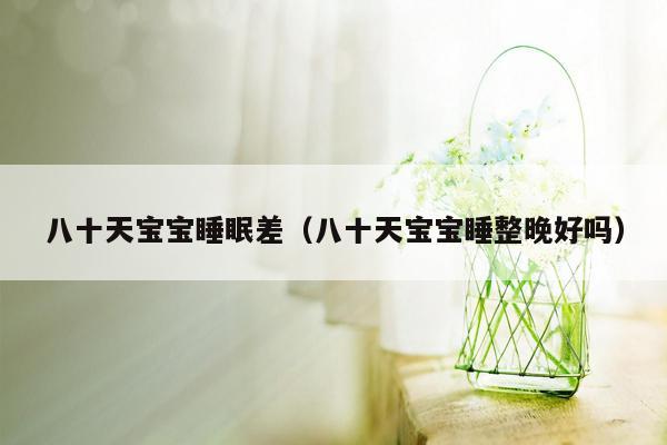 八十天宝宝睡眠差（八十天宝宝睡整晚好吗）