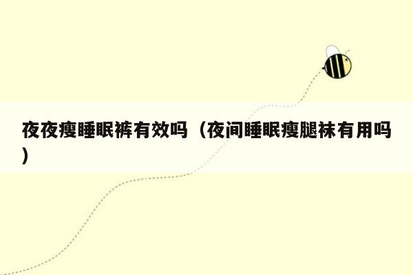 夜夜瘦睡眠裤有效吗（夜间睡眠瘦腿袜有用吗）