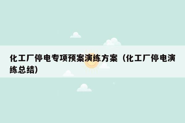化工厂停电专项预案演练方案（化工厂停电演练总结）