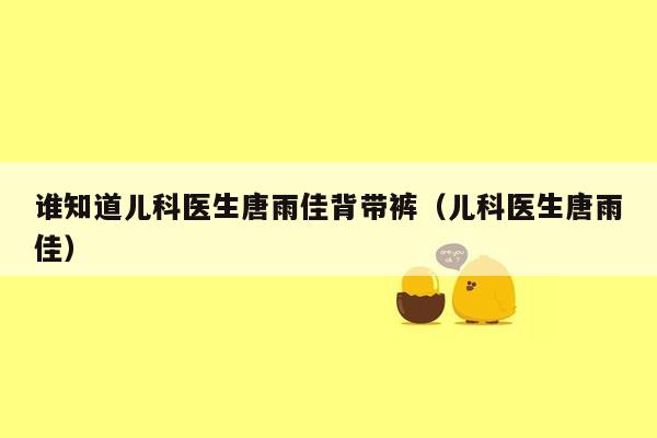 谁知道儿科医生唐雨佳背带裤（儿科医生唐雨佳）