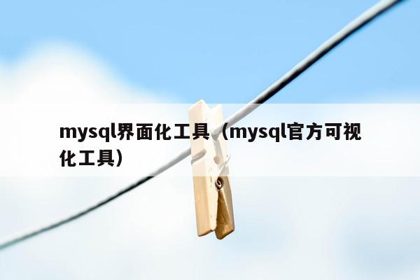 mysql界面化工具（mysql官方可视化工具）