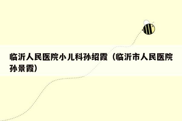 临沂人民医院小儿科孙绍霞（临沂市人民医院孙景霞）