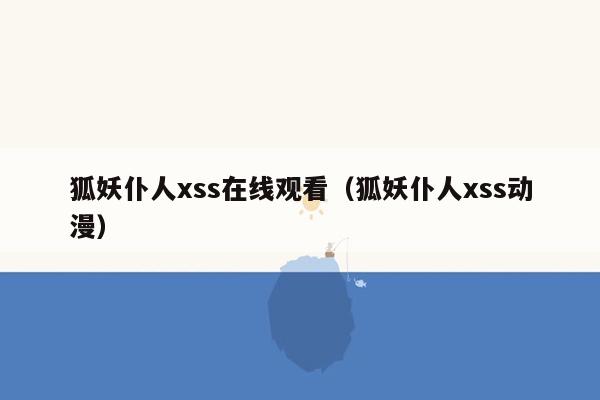 狐妖仆人xss在线观看（狐妖仆人xss动漫）
