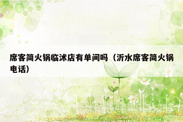 席客简火锅临沭店有单间吗（沂水席客简火锅电话）
