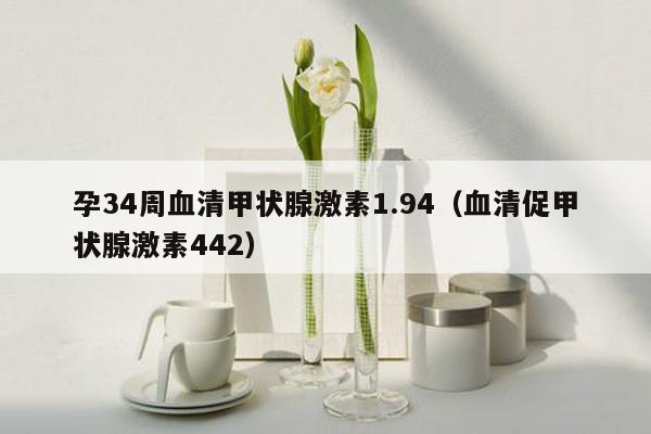 孕34周血清甲状腺激素1.94（血清促甲状腺激素442）