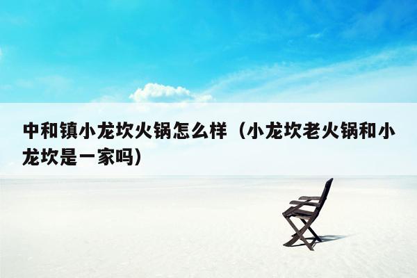 中和镇小龙坎火锅怎么样（小龙坎老火锅和小龙坎是一家吗）