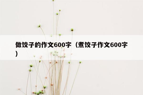 做饺子的作文600字（煮饺子作文600字）