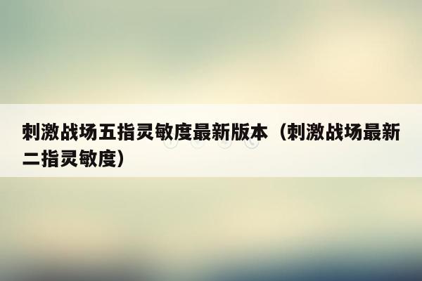 刺激战场五指灵敏度最新版本（刺激战场最新二指灵敏度）