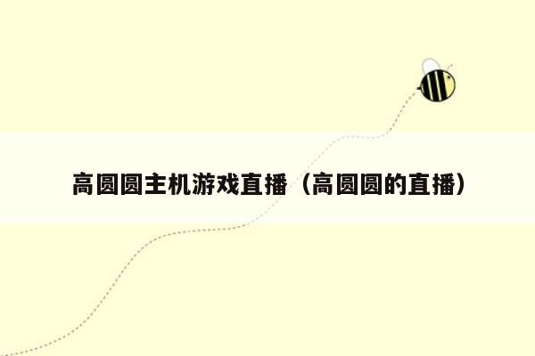 高圆圆主机游戏直播（高圆圆的直播）