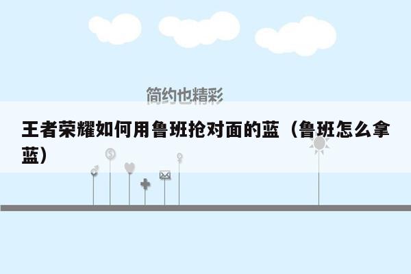 王者荣耀如何用鲁班抢对面的蓝（鲁班怎么拿蓝）