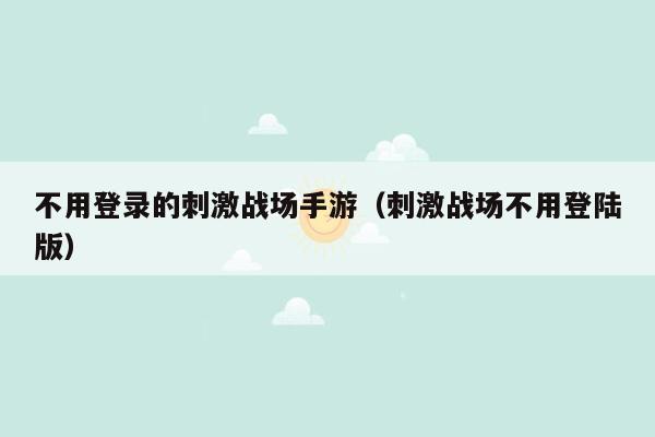 不用登录的刺激战场手游（刺激战场不用登陆版）