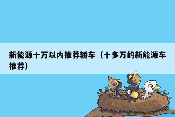 新能源十万以内推荐轿车（十多万的新能源车推荐）