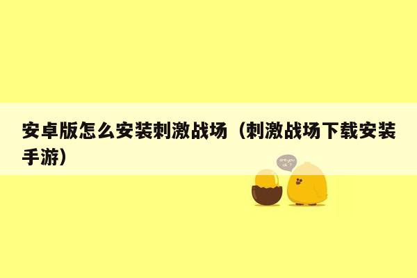 安卓版怎么安装刺激战场（刺激战场下载安装手游）