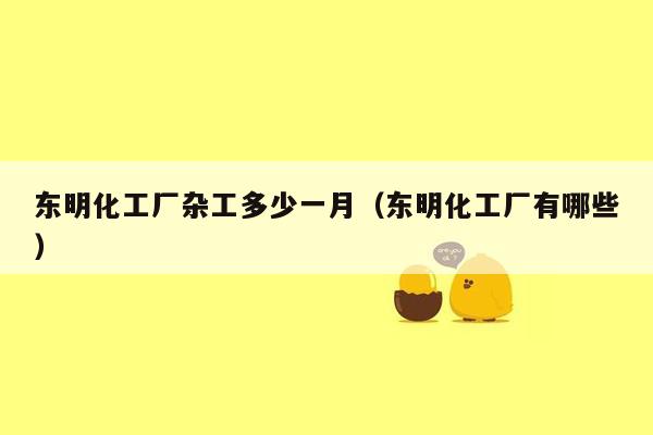 东明化工厂杂工多少一月（东明化工厂有哪些）