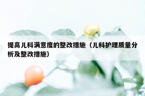 提高儿科满意度的整改措施（儿科护理质量分析及整改措施）