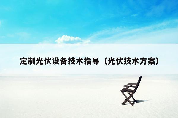 定制光伏设备技术指导（光伏技术方案）
