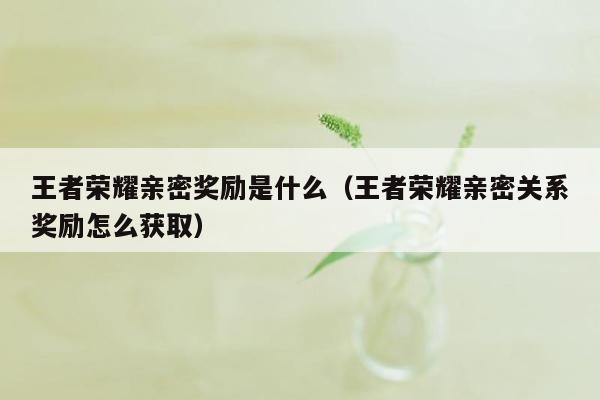 王者荣耀亲密奖励是什么（王者荣耀亲密关系奖励怎么获取）