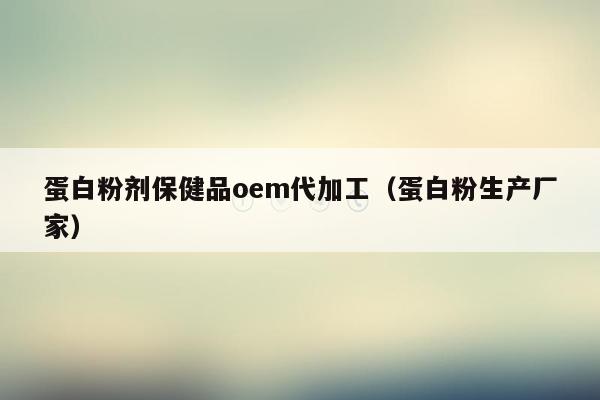 蛋白粉剂保健品oem代加工（蛋白粉生产厂家）