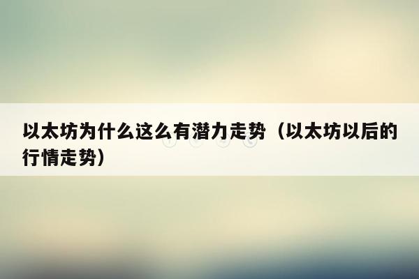 以太坊为什么这么有潜力走势（以太坊以后的行情走势）