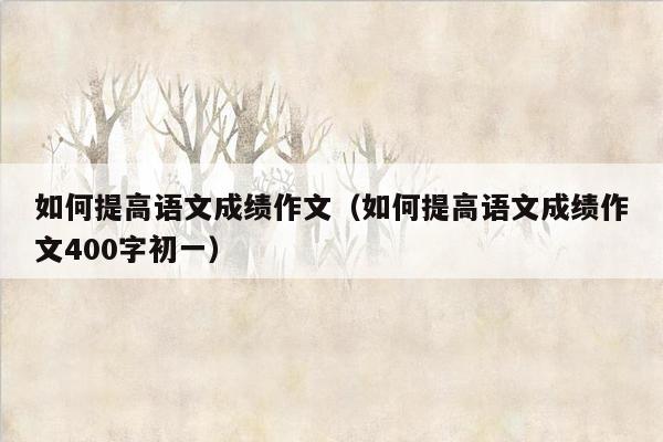 如何提高语文成绩作文（如何提高语文成绩作文400字初一）