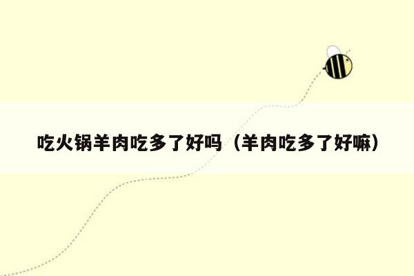 吃火锅羊肉吃多了好吗（羊肉吃多了好嘛）
