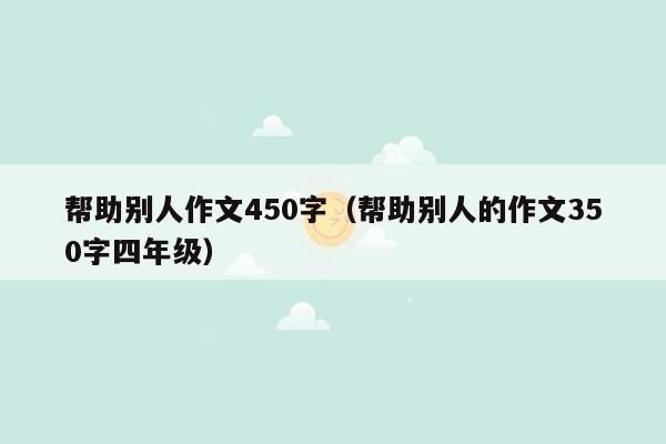 帮助别人作文450字（帮助别人的作文350字四年级）