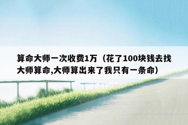 算命大师一次收费1万（花了100块钱去找大师算命,大师算出来了我只有一条命）