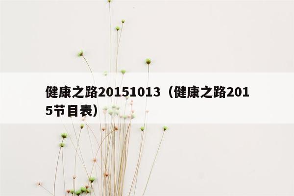 健康之路20151013（健康之路2015节目表）