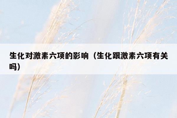 生化对激素六项的影响（生化跟激素六项有关吗）