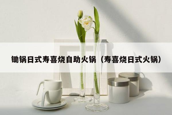 锄锅日式寿喜烧自助火锅（寿喜烧日式火锅）